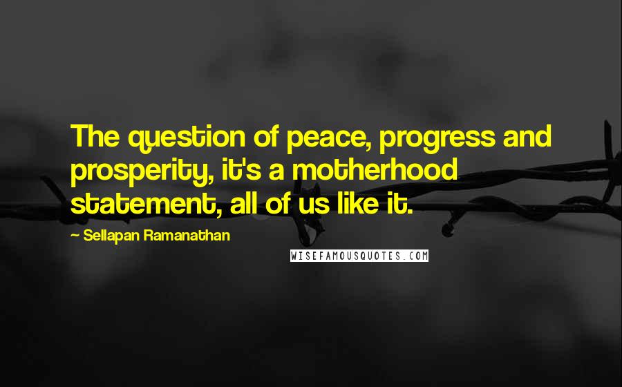 Sellapan Ramanathan Quotes: The question of peace, progress and prosperity, it's a motherhood statement, all of us like it.