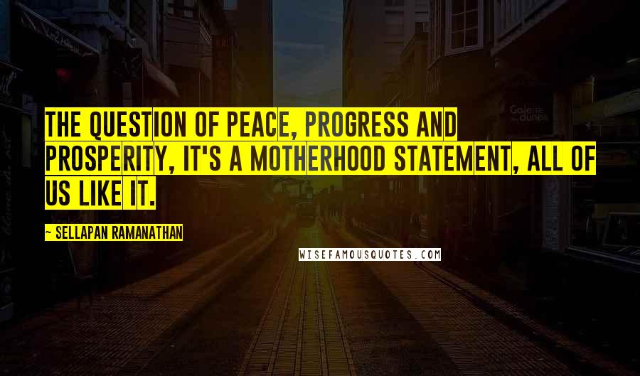 Sellapan Ramanathan Quotes: The question of peace, progress and prosperity, it's a motherhood statement, all of us like it.