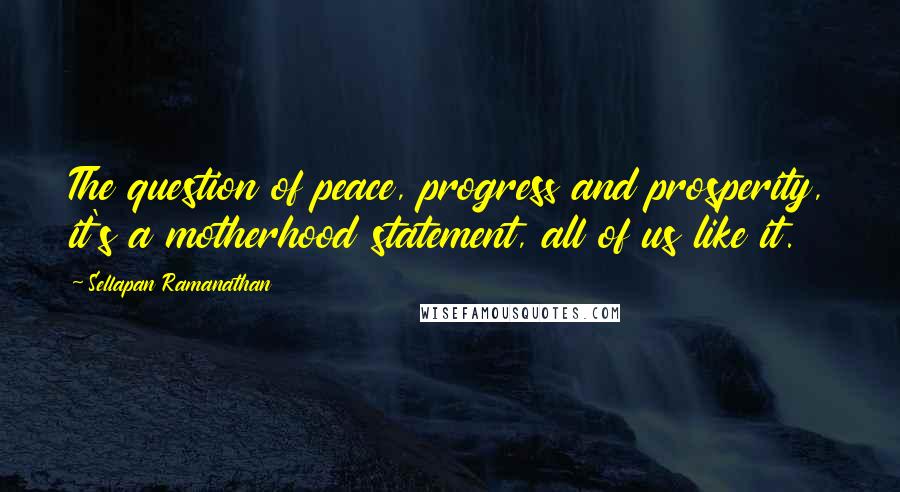 Sellapan Ramanathan Quotes: The question of peace, progress and prosperity, it's a motherhood statement, all of us like it.