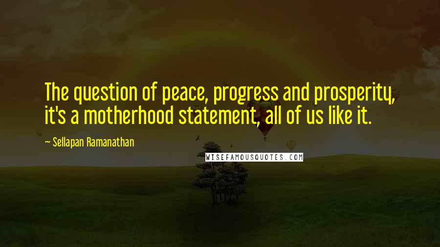 Sellapan Ramanathan Quotes: The question of peace, progress and prosperity, it's a motherhood statement, all of us like it.