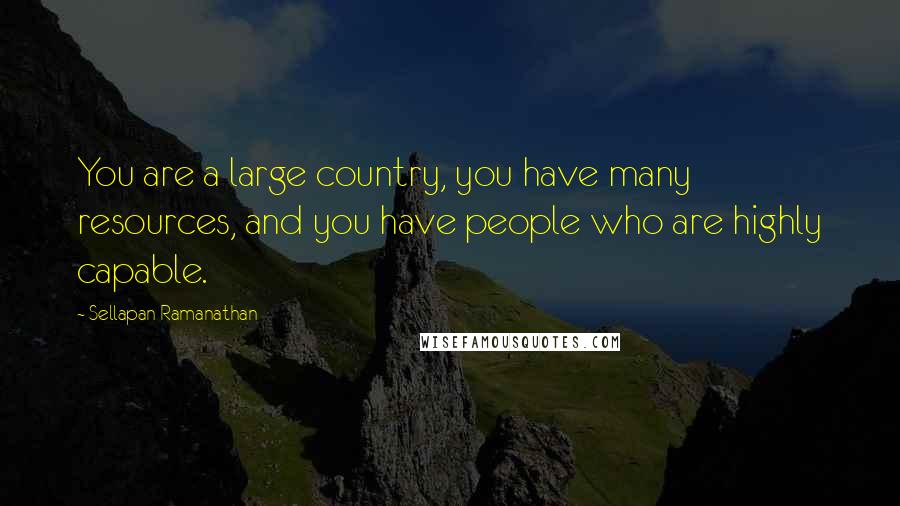 Sellapan Ramanathan Quotes: You are a large country, you have many resources, and you have people who are highly capable.