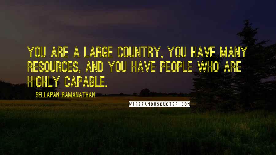 Sellapan Ramanathan Quotes: You are a large country, you have many resources, and you have people who are highly capable.