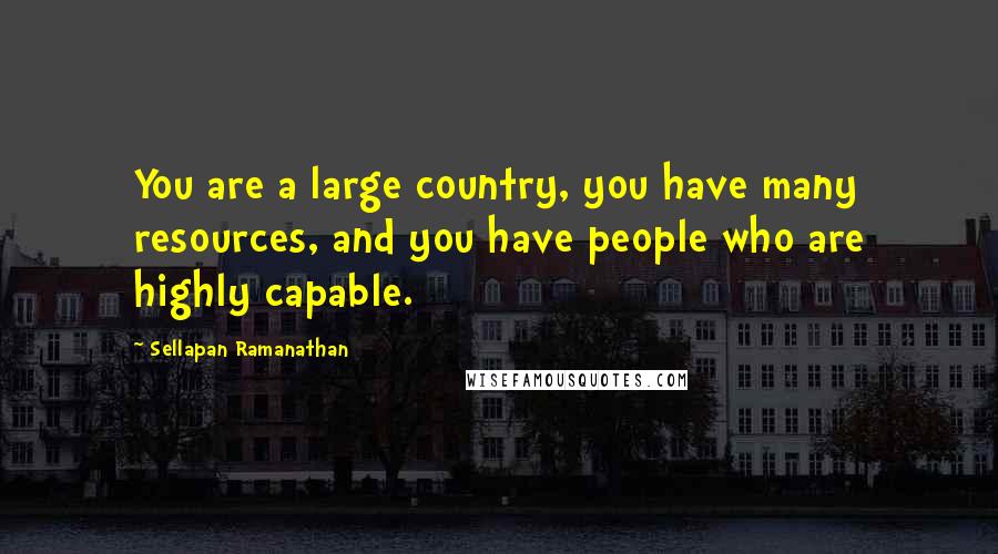 Sellapan Ramanathan Quotes: You are a large country, you have many resources, and you have people who are highly capable.