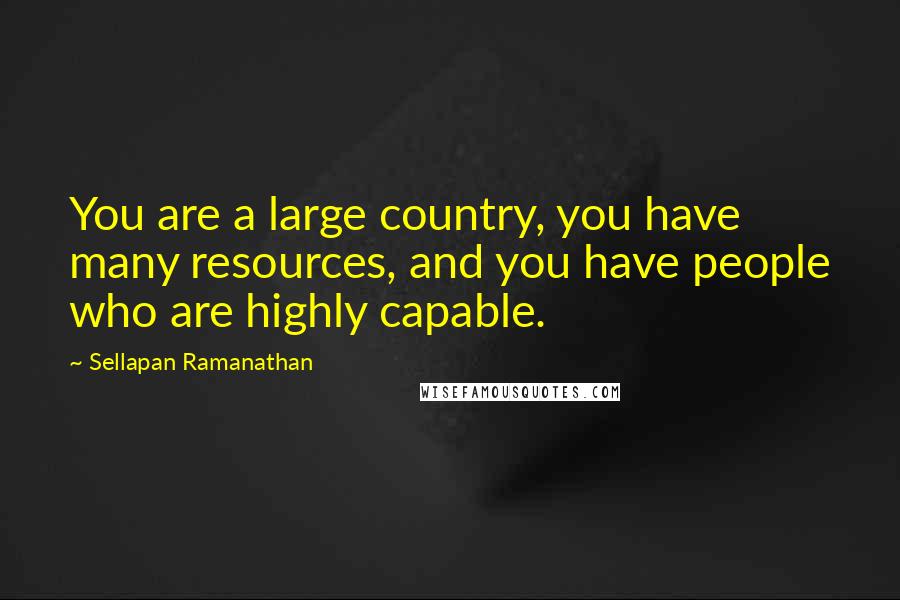 Sellapan Ramanathan Quotes: You are a large country, you have many resources, and you have people who are highly capable.