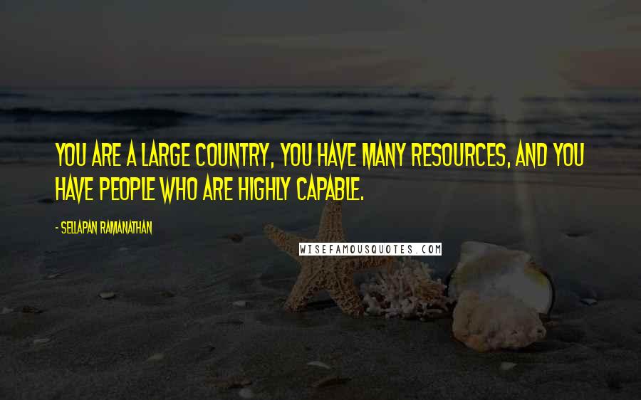 Sellapan Ramanathan Quotes: You are a large country, you have many resources, and you have people who are highly capable.