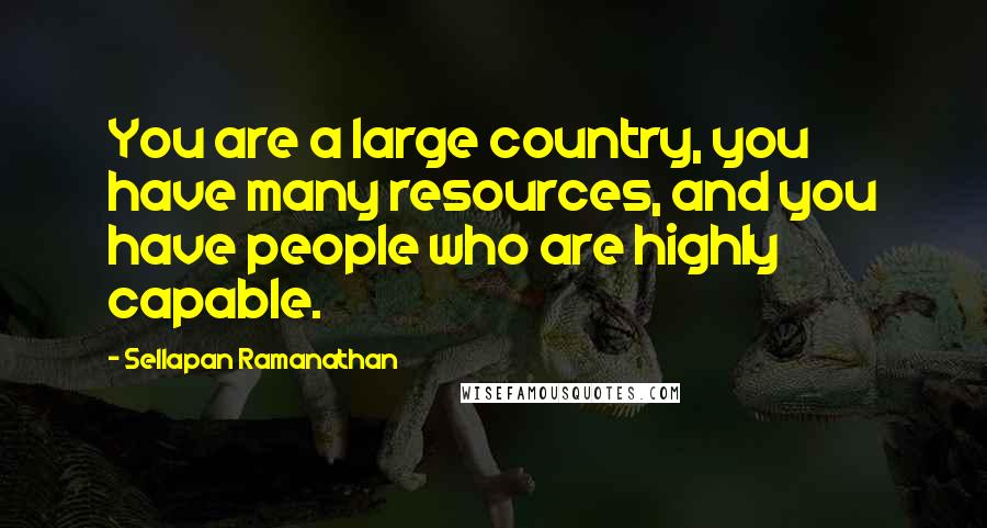 Sellapan Ramanathan Quotes: You are a large country, you have many resources, and you have people who are highly capable.