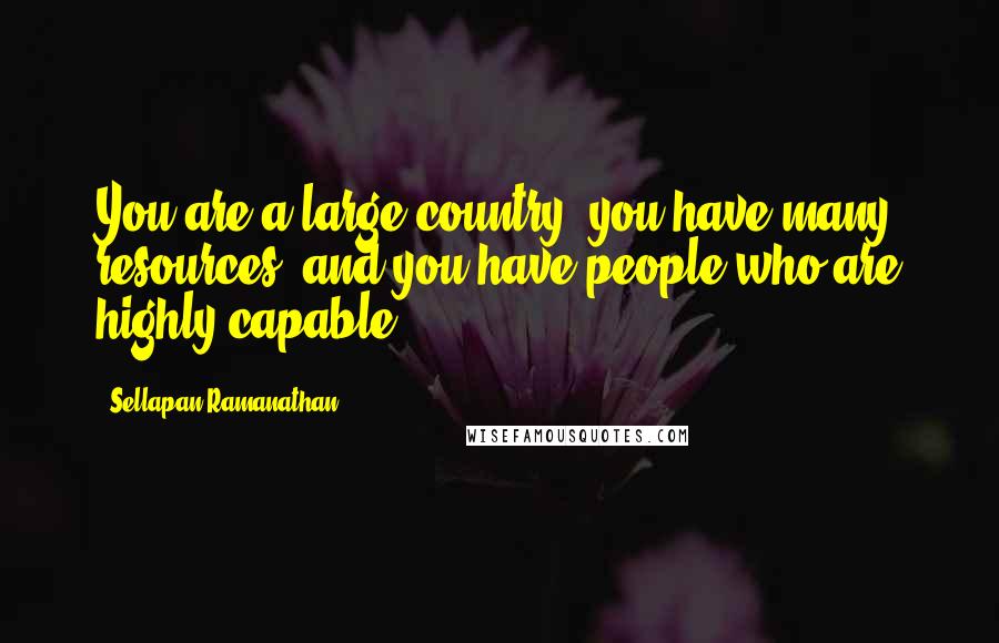 Sellapan Ramanathan Quotes: You are a large country, you have many resources, and you have people who are highly capable.