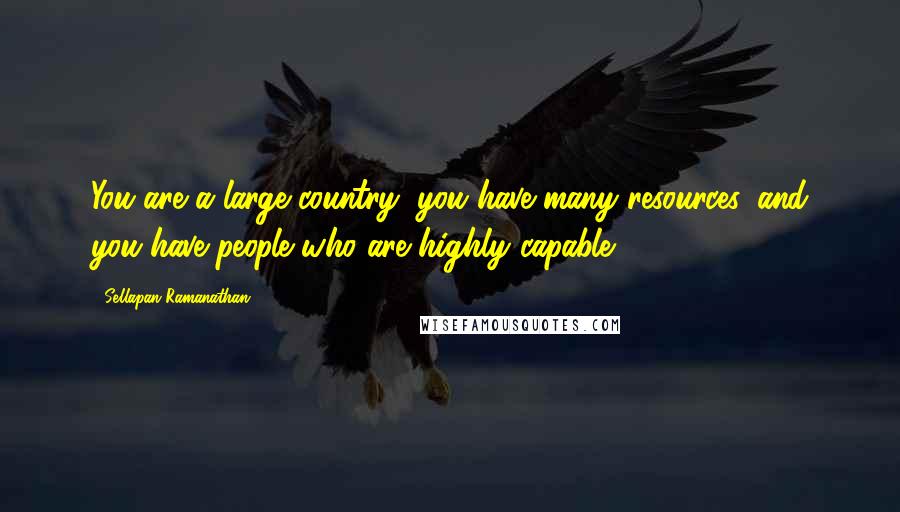 Sellapan Ramanathan Quotes: You are a large country, you have many resources, and you have people who are highly capable.