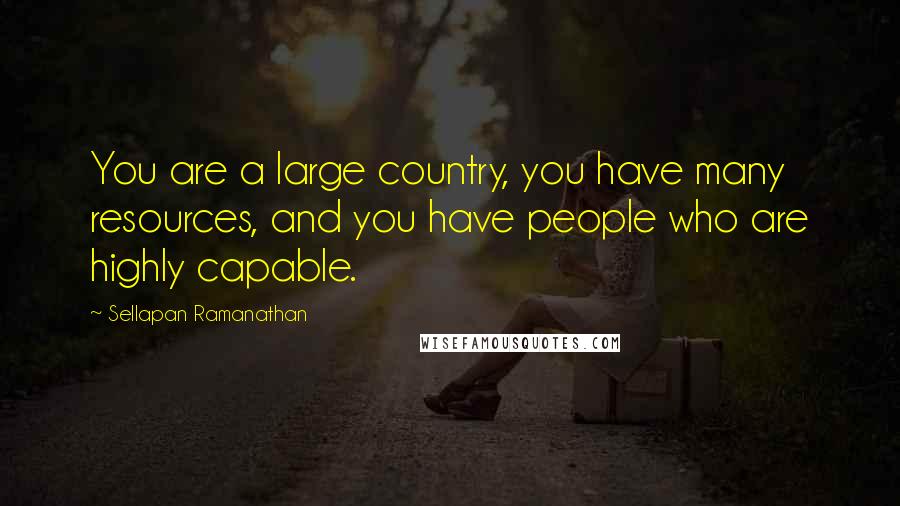 Sellapan Ramanathan Quotes: You are a large country, you have many resources, and you have people who are highly capable.