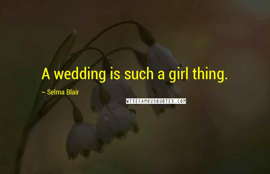 Selma Blair Quotes: A wedding is such a girl thing.