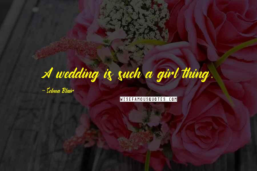 Selma Blair Quotes: A wedding is such a girl thing.