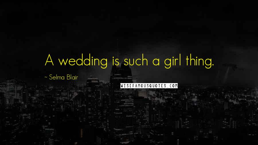 Selma Blair Quotes: A wedding is such a girl thing.