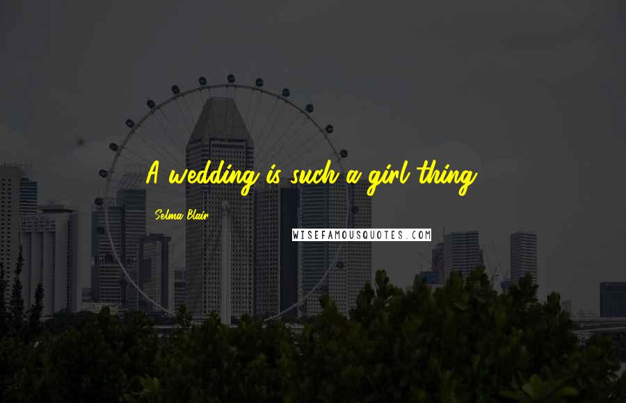 Selma Blair Quotes: A wedding is such a girl thing.