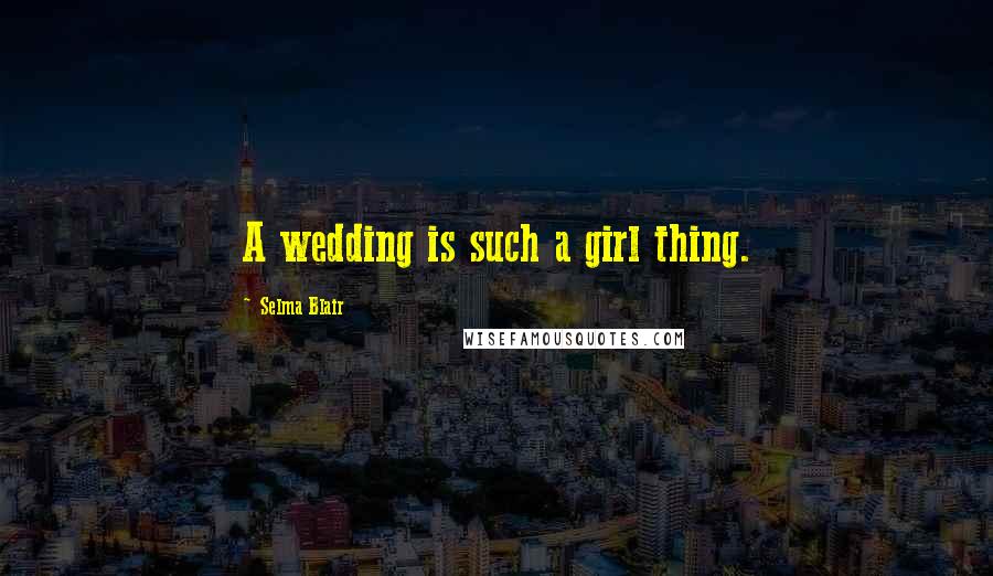 Selma Blair Quotes: A wedding is such a girl thing.