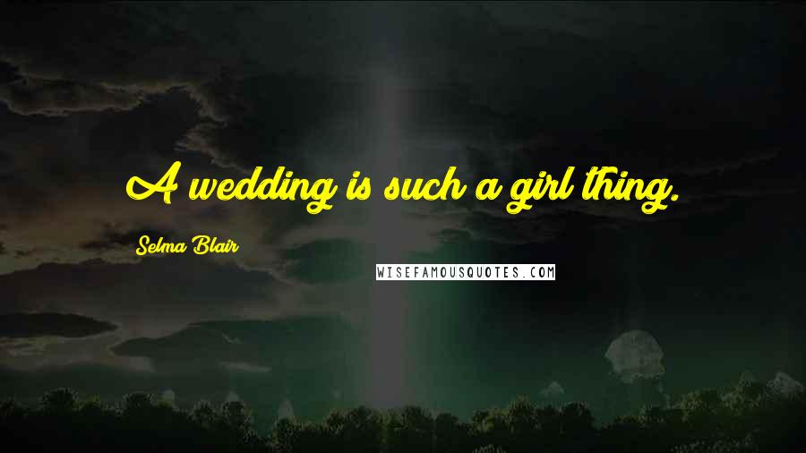 Selma Blair Quotes: A wedding is such a girl thing.