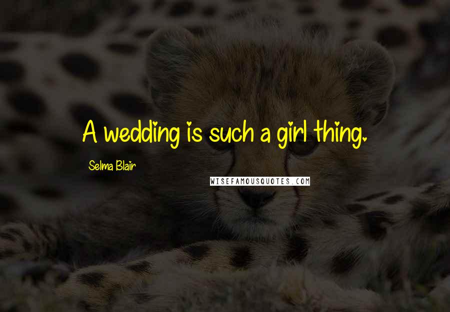 Selma Blair Quotes: A wedding is such a girl thing.