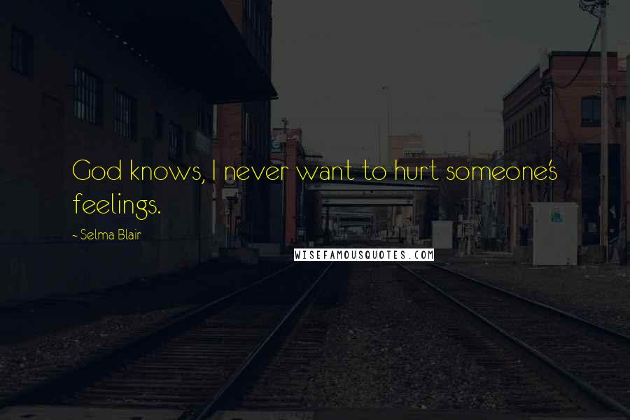 Selma Blair Quotes: God knows, I never want to hurt someone's feelings.