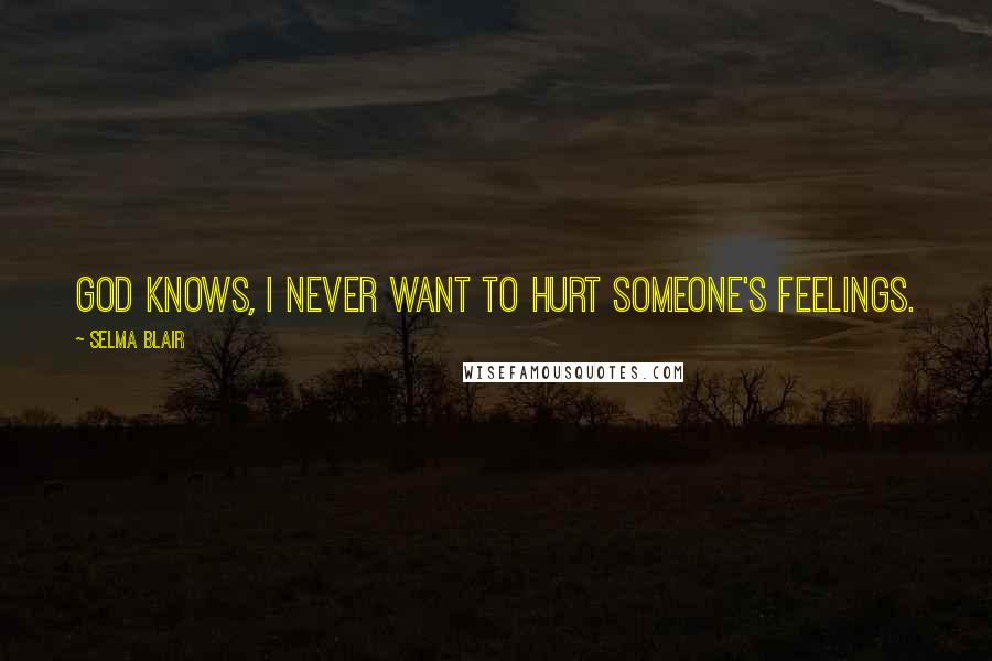 Selma Blair Quotes: God knows, I never want to hurt someone's feelings.