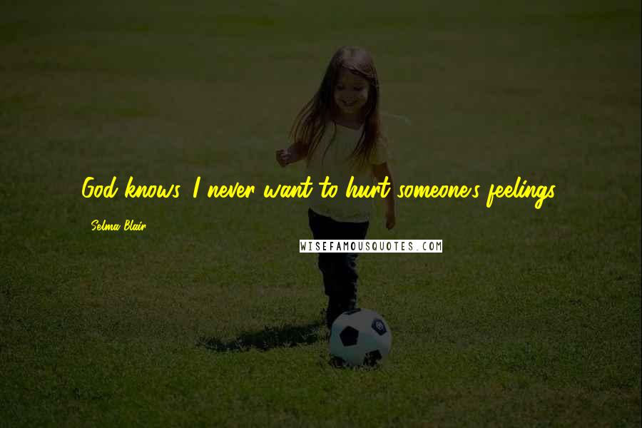 Selma Blair Quotes: God knows, I never want to hurt someone's feelings.
