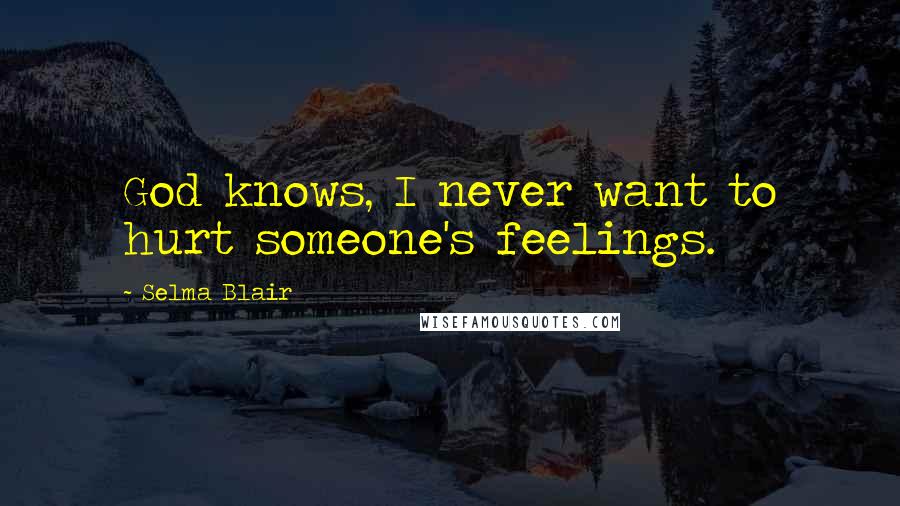 Selma Blair Quotes: God knows, I never want to hurt someone's feelings.