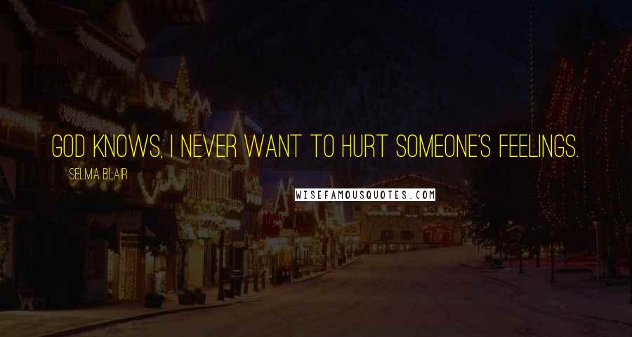 Selma Blair Quotes: God knows, I never want to hurt someone's feelings.