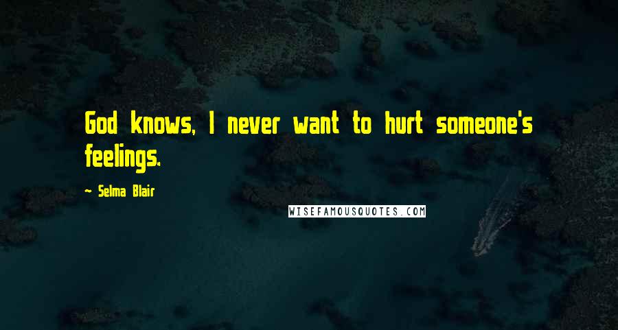 Selma Blair Quotes: God knows, I never want to hurt someone's feelings.