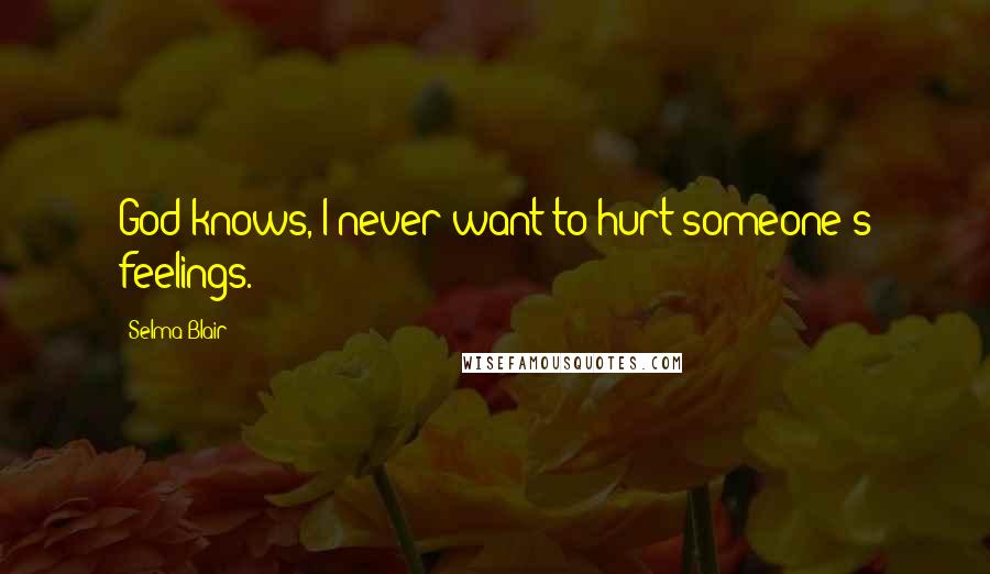 Selma Blair Quotes: God knows, I never want to hurt someone's feelings.