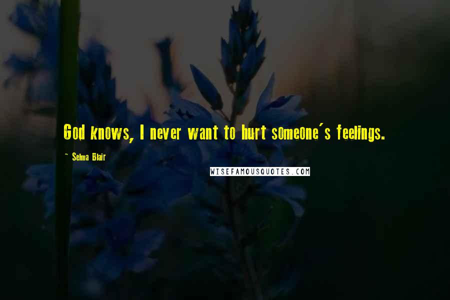 Selma Blair Quotes: God knows, I never want to hurt someone's feelings.