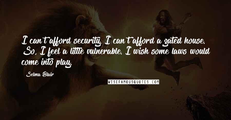 Selma Blair Quotes: I can't afford security. I can't afford a gated house. So, I feel a little vulnerable. I wish some laws would come into play.