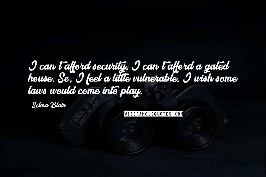 Selma Blair Quotes: I can't afford security. I can't afford a gated house. So, I feel a little vulnerable. I wish some laws would come into play.