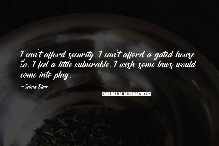 Selma Blair Quotes: I can't afford security. I can't afford a gated house. So, I feel a little vulnerable. I wish some laws would come into play.