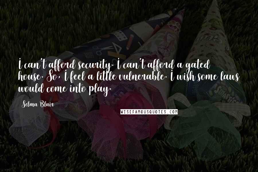 Selma Blair Quotes: I can't afford security. I can't afford a gated house. So, I feel a little vulnerable. I wish some laws would come into play.