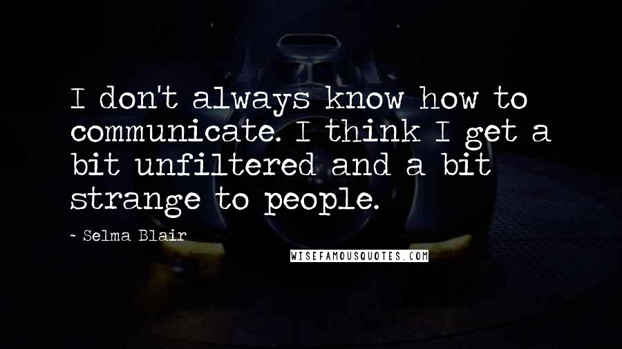 Selma Blair Quotes: I don't always know how to communicate. I think I get a bit unfiltered and a bit strange to people.