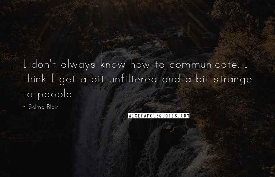 Selma Blair Quotes: I don't always know how to communicate. I think I get a bit unfiltered and a bit strange to people.