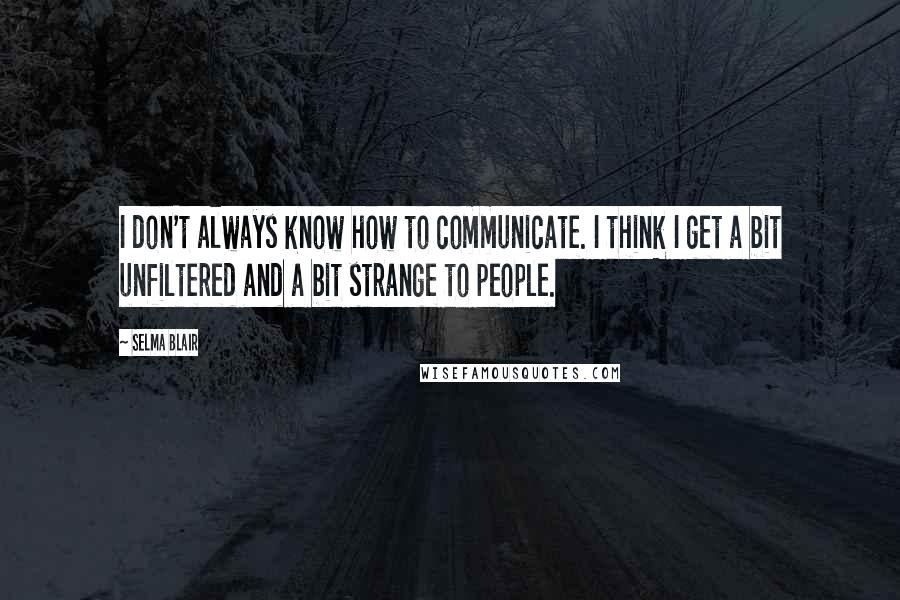 Selma Blair Quotes: I don't always know how to communicate. I think I get a bit unfiltered and a bit strange to people.
