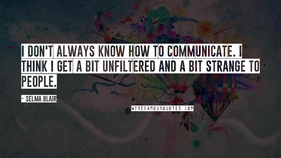 Selma Blair Quotes: I don't always know how to communicate. I think I get a bit unfiltered and a bit strange to people.