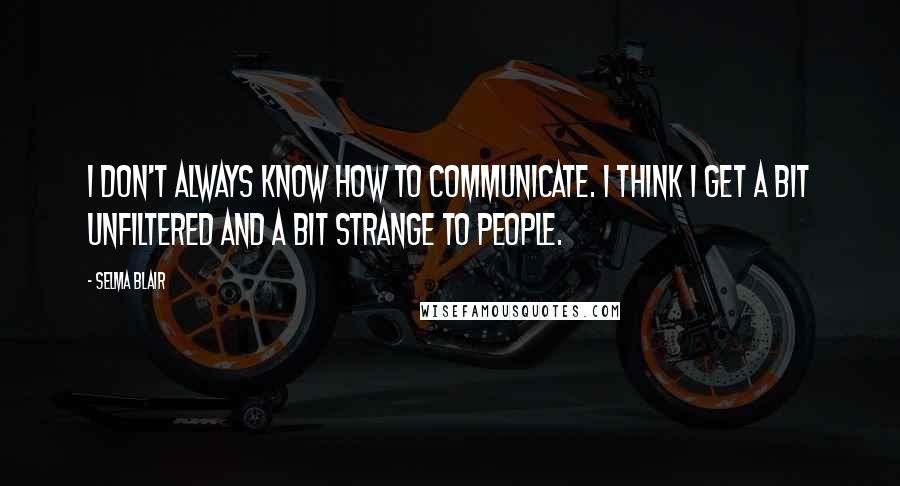 Selma Blair Quotes: I don't always know how to communicate. I think I get a bit unfiltered and a bit strange to people.