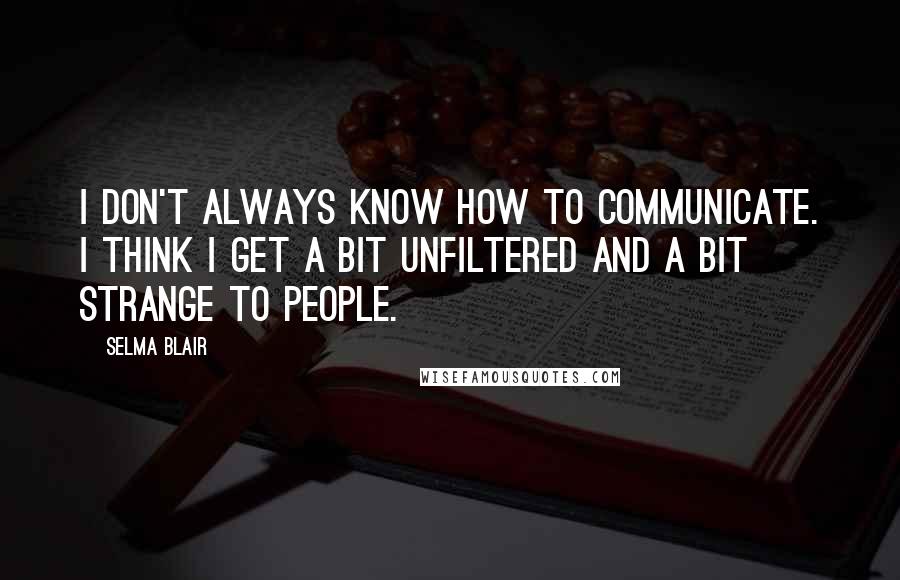 Selma Blair Quotes: I don't always know how to communicate. I think I get a bit unfiltered and a bit strange to people.