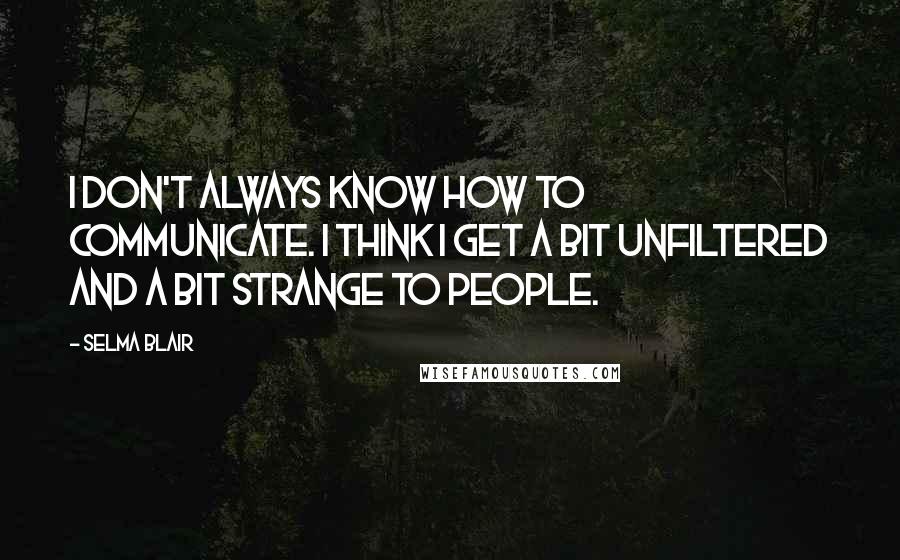 Selma Blair Quotes: I don't always know how to communicate. I think I get a bit unfiltered and a bit strange to people.