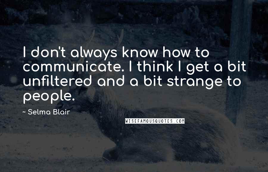 Selma Blair Quotes: I don't always know how to communicate. I think I get a bit unfiltered and a bit strange to people.