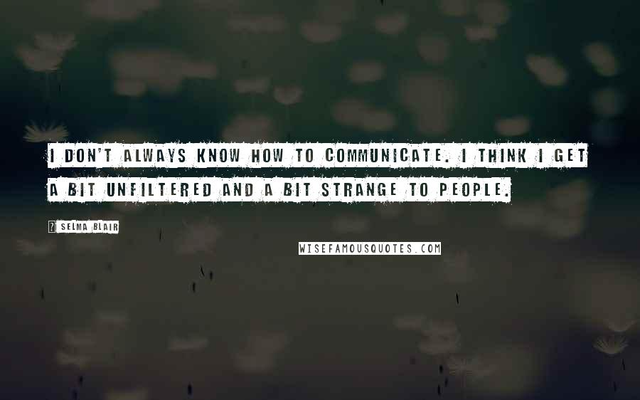 Selma Blair Quotes: I don't always know how to communicate. I think I get a bit unfiltered and a bit strange to people.