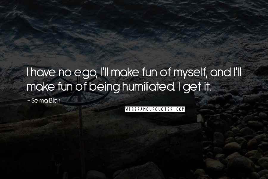 Selma Blair Quotes: I have no ego, I'll make fun of myself, and I'll make fun of being humiliated. I get it.