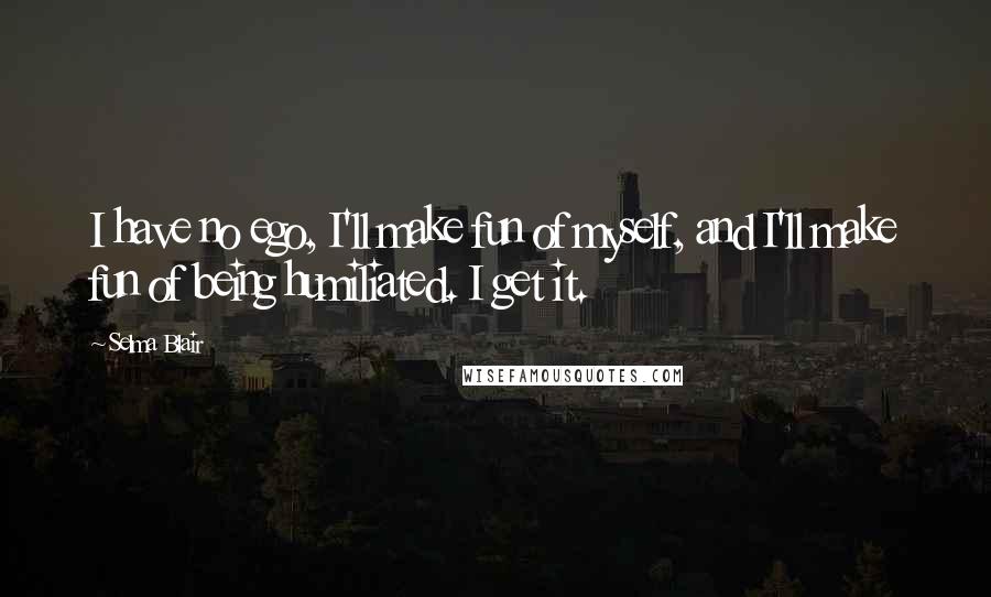 Selma Blair Quotes: I have no ego, I'll make fun of myself, and I'll make fun of being humiliated. I get it.