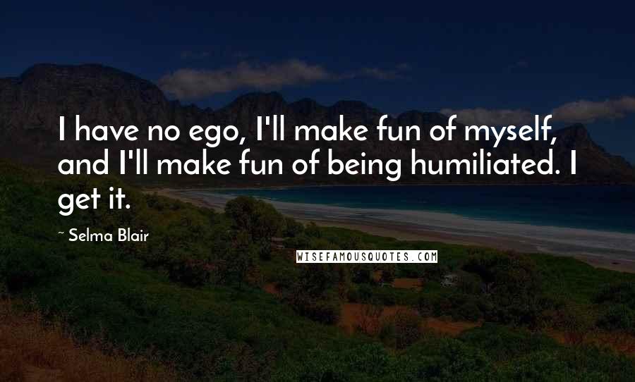 Selma Blair Quotes: I have no ego, I'll make fun of myself, and I'll make fun of being humiliated. I get it.