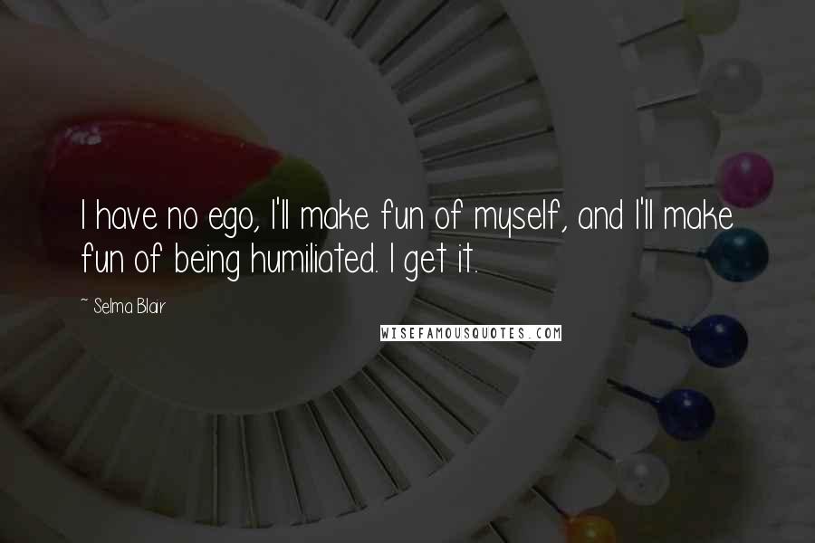 Selma Blair Quotes: I have no ego, I'll make fun of myself, and I'll make fun of being humiliated. I get it.