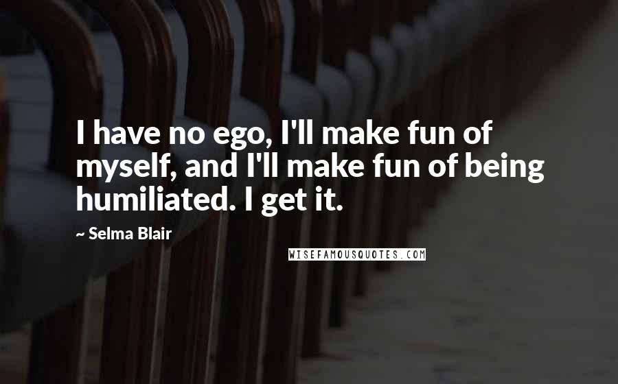 Selma Blair Quotes: I have no ego, I'll make fun of myself, and I'll make fun of being humiliated. I get it.