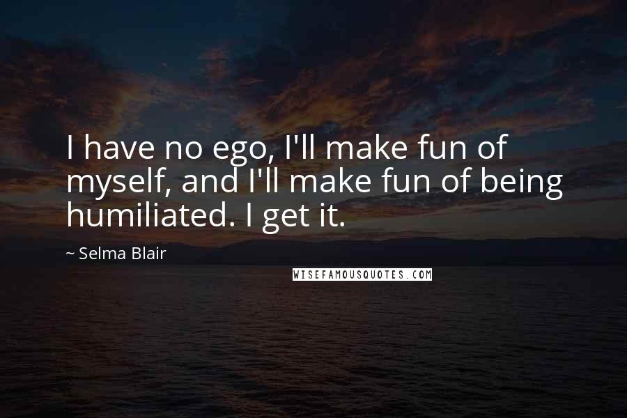 Selma Blair Quotes: I have no ego, I'll make fun of myself, and I'll make fun of being humiliated. I get it.