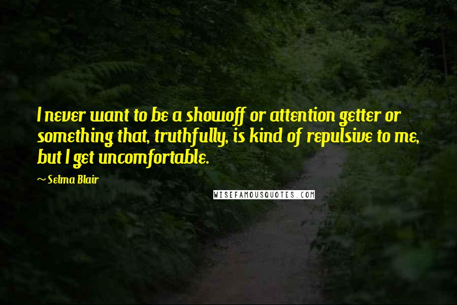 Selma Blair Quotes: I never want to be a showoff or attention getter or something that, truthfully, is kind of repulsive to me, but I get uncomfortable.