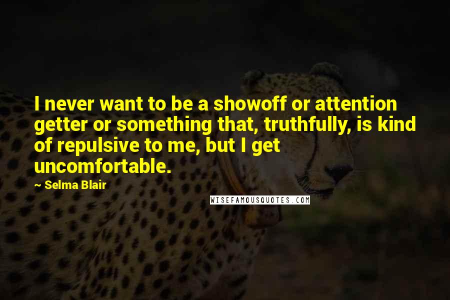 Selma Blair Quotes: I never want to be a showoff or attention getter or something that, truthfully, is kind of repulsive to me, but I get uncomfortable.