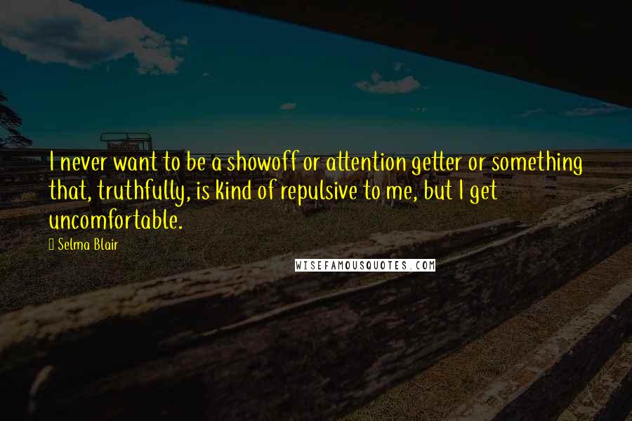 Selma Blair Quotes: I never want to be a showoff or attention getter or something that, truthfully, is kind of repulsive to me, but I get uncomfortable.